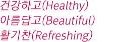 ǰϰ(healthy)  Ƹ(Beautiful)  Ȱ(Refreshing)